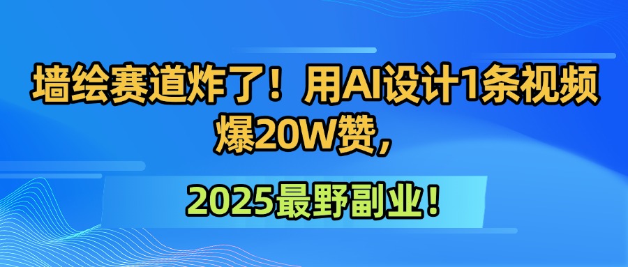 墙绘赛道炸了！用AI设计1条视频爆20W赞，2025最野副业！-文三轻创资料网