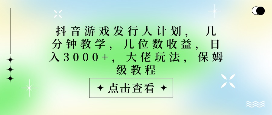 抖音游戏发行人计划,大佬玩法,保姆级教程, 几分钟教学,几位数收益,日入3000+-文三轻创资料网