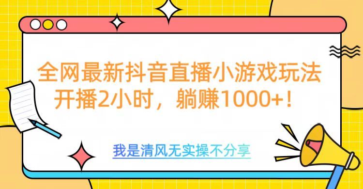 全网首发！抖音直播小游戏全新玩法来袭，仅开播 2 小时，就能轻松躺赚 1000+！-文三轻创资料网