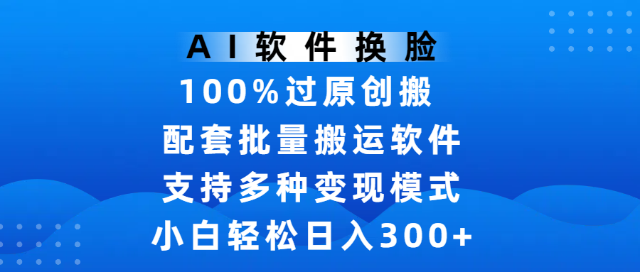 AI软件换脸，100%过原创，搬运涨粉必备，项目配套批量搬运软件及多种变现模式，小白轻松日入300+-文三轻创资料网