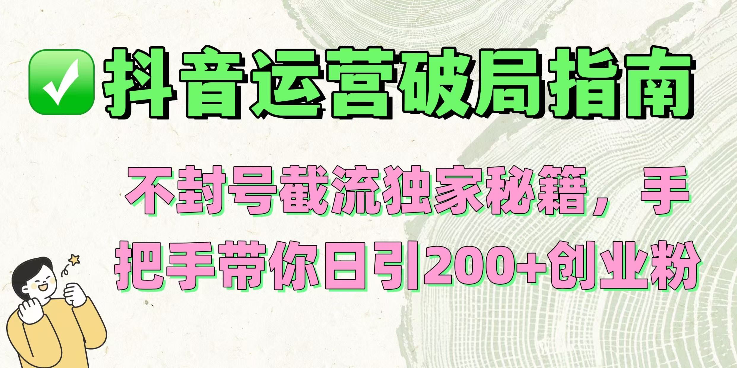 抖音运营破局指南！不封号截流独家秘籍，手把手带你日引200+创业粉-文三轻创资料网