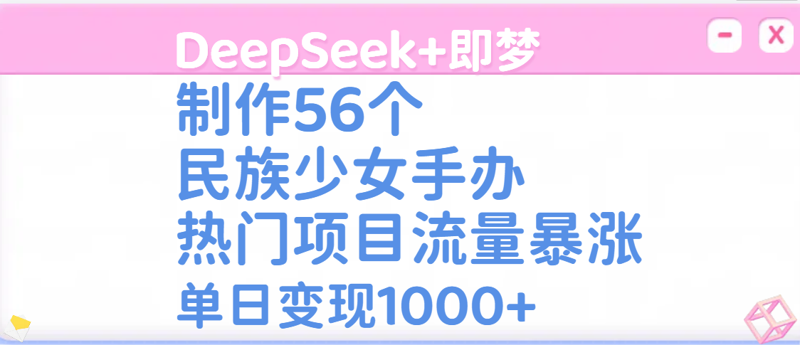 DeepSeek+即梦制作56个民族少女手办,热门项目流量暴涨,单日变现1000+-文三轻创资料网