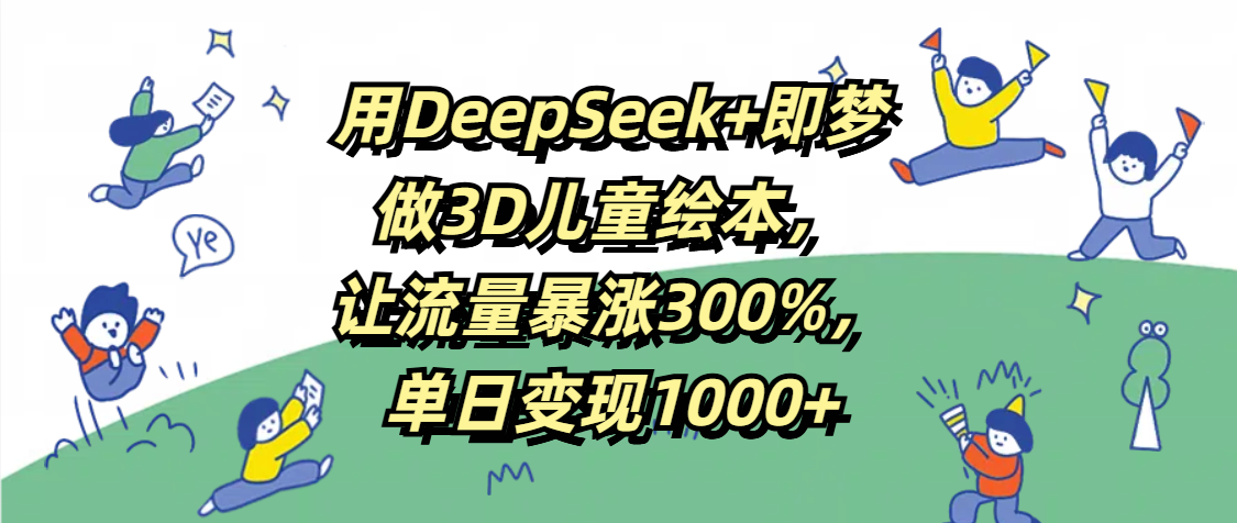 用DeepSeek+即梦，做3D儿童绘本，让流量暴涨300%，单日变现1000+-文三轻创资料网