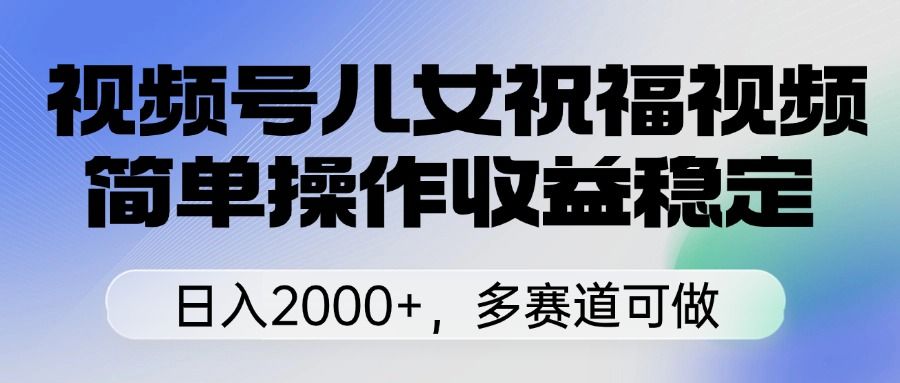 视频号儿女祝福视频，简单操作收益稳定，日入2000+，多赛道可做-文三轻创资料网