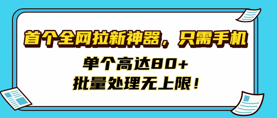 首个全网拉新神器，只需手机，单个高达80+，批量处理无上限！-文三轻创资料网