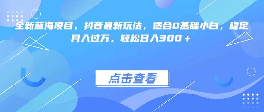 全新蓝海项目，抖音最新玩法，适合0基础小白，稳定月入过万，轻松日入300＋-文三轻创资料网