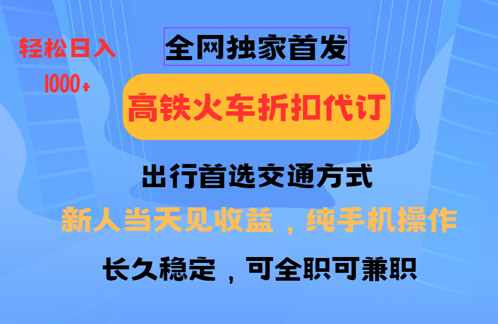 全网独家首发   全国高铁火车折扣代订   新手当日变现  纯手机操作 日入1000+-文三轻创资料网