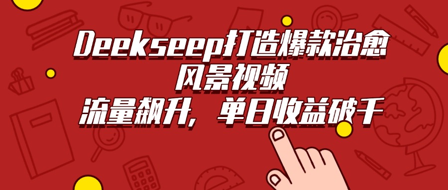 Deekseep打造爆款治愈风景视频，流量飙升，单日收益破千-文三轻创资料网