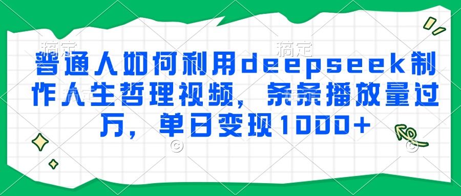 普通人如何利用deepseek制作人生哲理视频，条条播放量过万，单日变现1000+-文三轻创资料网