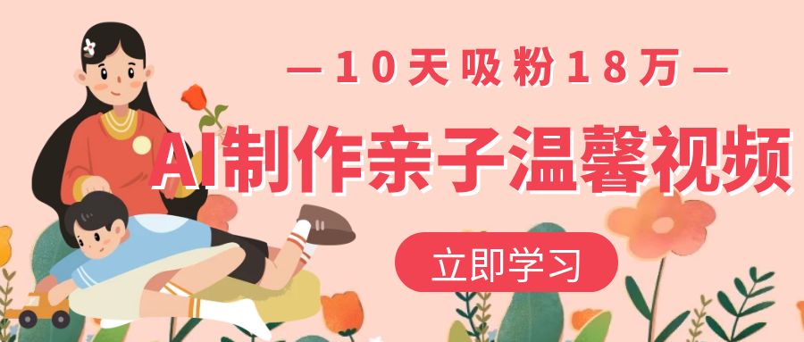 AI制作亲子温馨视频，10天吸粉18万-文三轻创资料网