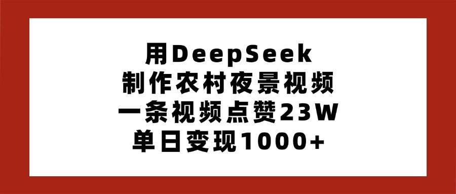 用DeepSeek制作农村夜景视频，一条视频点赞23W，单日变现1000+-文三轻创资料网