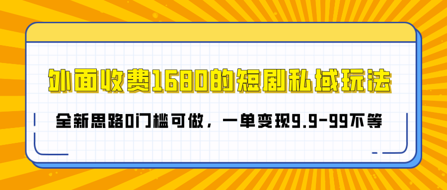 外面收费1680的短剧私域玩法，全新思路0门槛可做，一单变现9.9-99不等-文三轻创资料网