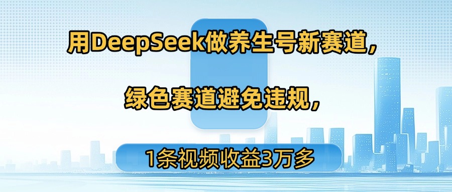 用DeepSeek做养生号新赛道，绿色赛道避免违规，1条视频收益3万多-文三轻创资料网