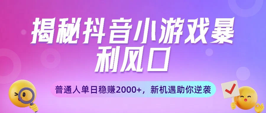 揭秘抖音小游戏暴利风口:普通人单日稳赚2000+,新机遇助你逆袭-文三轻创资料网