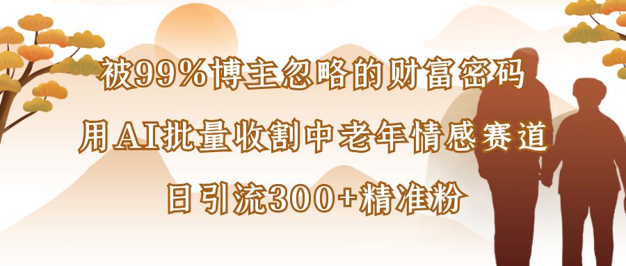 被99%博主忽略的财富密码：用AI批量收割中老年情感赛道，日引流300+精准粉-文三轻创资料网
