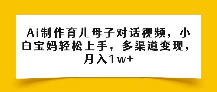 Ai制作育儿母子对话视频,小白宝妈轻松上手,多渠道变现,月入1w+-文三轻创资料网