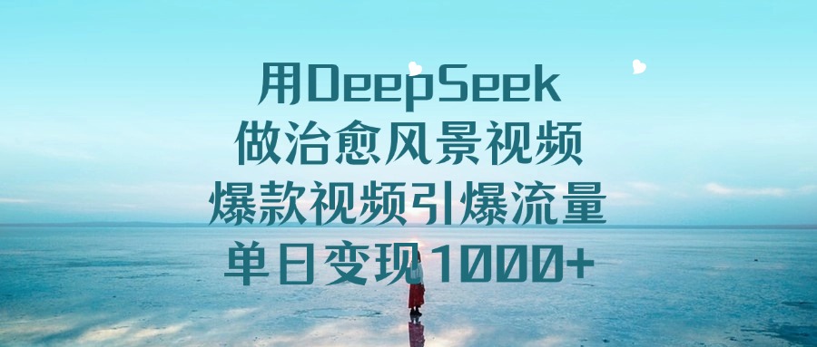 用DeepSeek做治愈风景视频，单日变现1000+，爆款视频引爆流量-文三轻创资料网