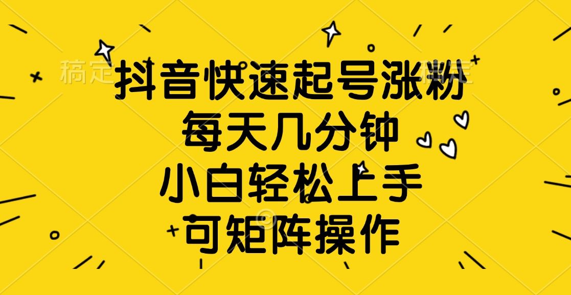 抖音快速起号涨粉，每天几分钟，小白轻松上手、可矩阵操作-文三轻创资料网