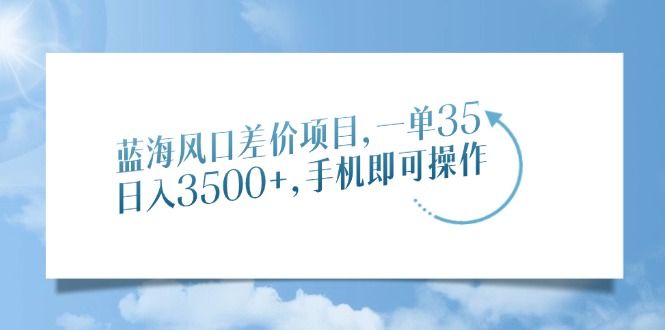 蓝海风口差价项目，一单35，日入3500+，手机即可操作-文三轻创资料网