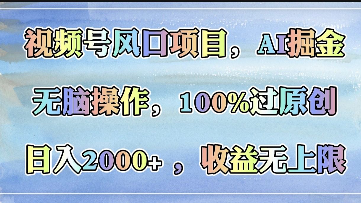 视频号风口项目，AI掘金，无脑操作，100%过原创，日入2000+，收益无上限-文三轻创资料网
