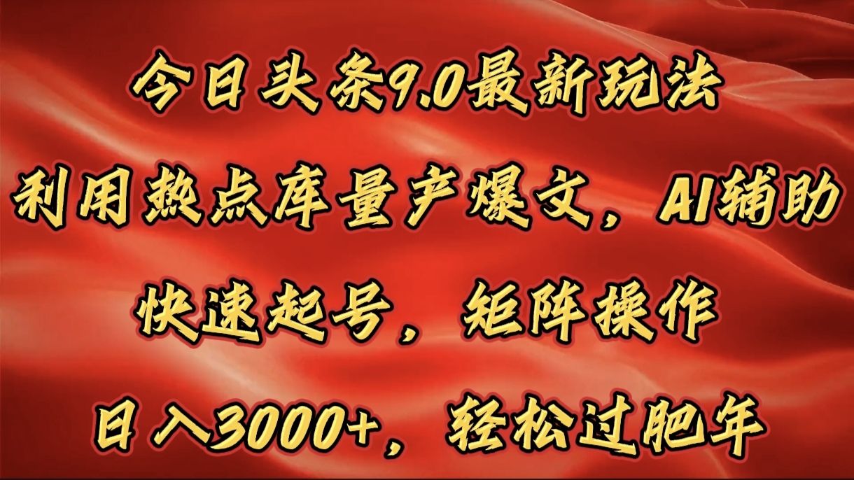 今日头条9.0最新玩法，利用热点库量产爆文，AI辅助，快速起号，矩阵操作，日入3000+，轻松过肥年-文三轻创资料网