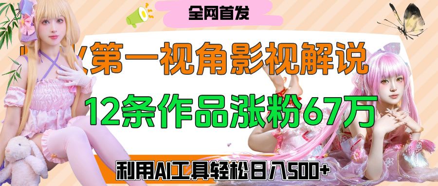 爆火第一人称视角影视解说，12条作品涨粉67万，巧用AI工具，轻松日入500+-文三轻创资料网