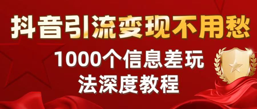 抖音引流变现不用愁：1000个信息差玩法深度教程-文三轻创资料网
