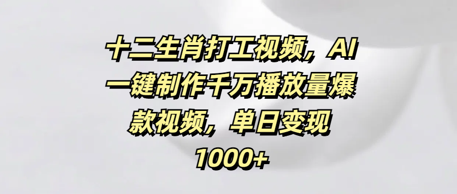 十二生肖打工视频，AI一键制作千万播放量爆款视频，单日变现1000+-文三轻创资料网