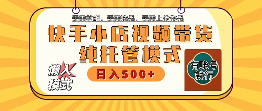 【躺赚项目】快手小店视频带货，纯托管模式，日入500+，无需剪辑，无需选品，无需上传作品，有账号即可托管-文三轻创资料网