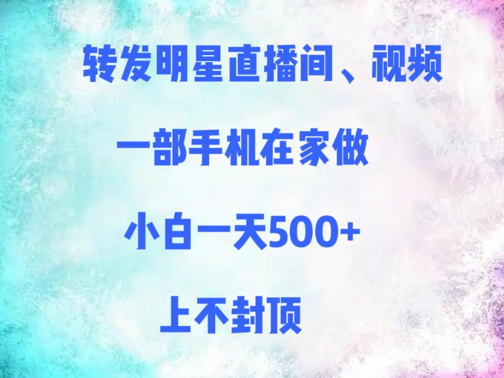 转发明星直播间、视频，一部手机在家做，小白一天500+，上不封顶-文三轻创资料网