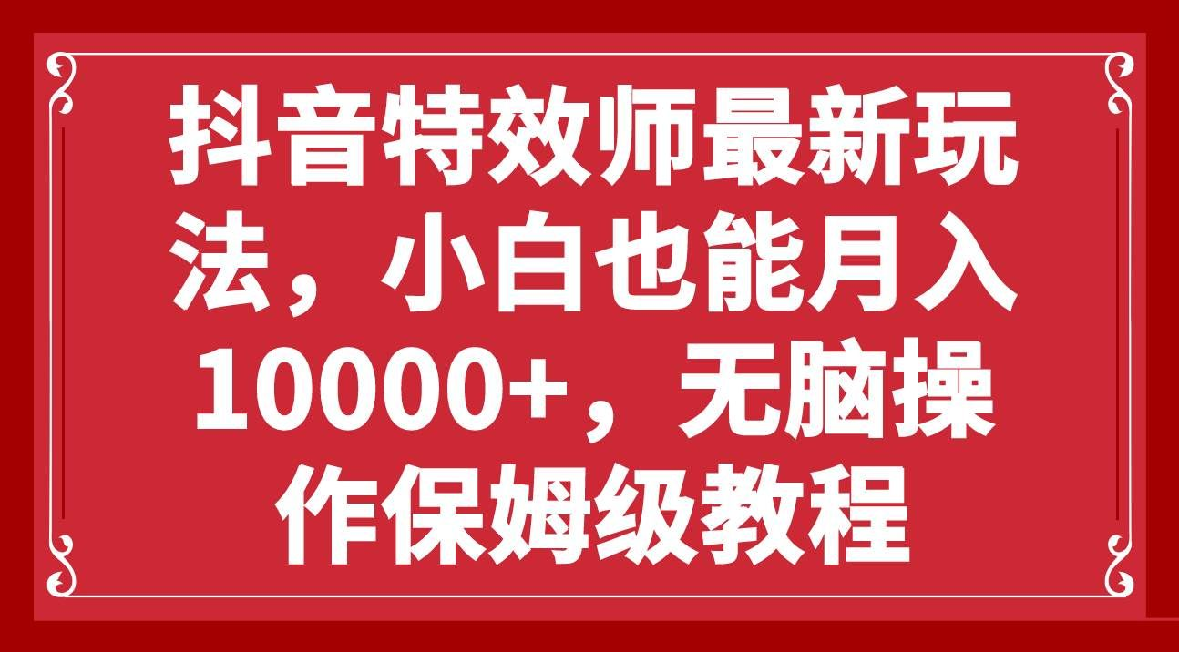 抖音特效师最新玩法，小白也能月入10000+，无脑操作保姆级教程-文三轻创资料网