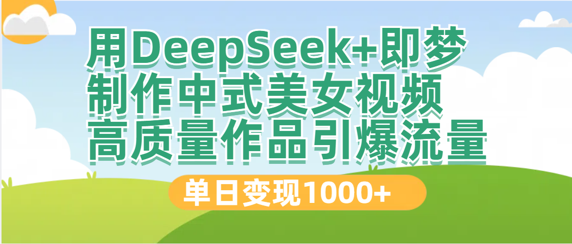 DeepSeek+即梦制作中式美女视频，高质量作品引爆流量，单日变现1000+-文三轻创资料网