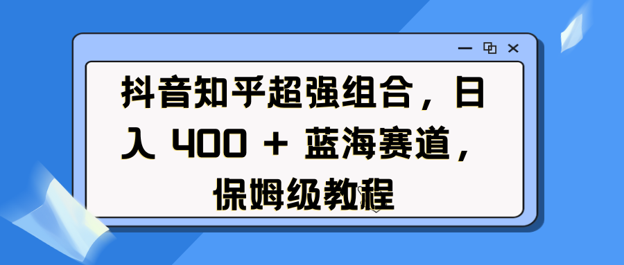 抖音知乎超强组合，日入 400 + 蓝海赛道，保姆级教程-文三轻创资料网