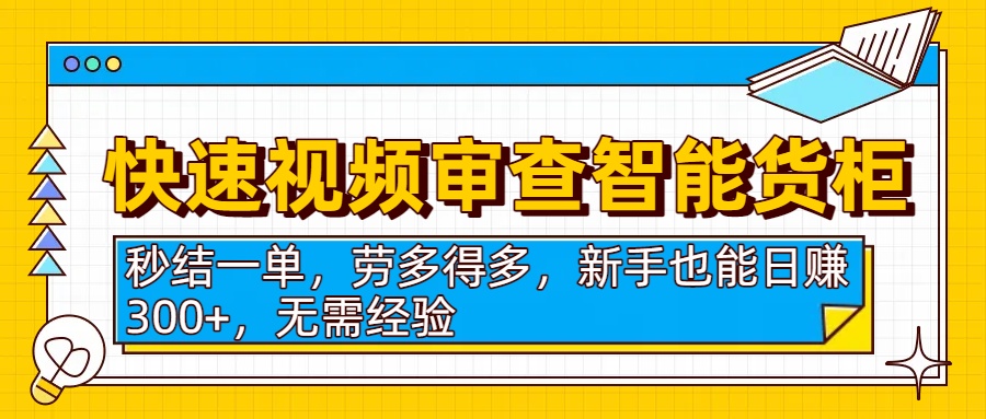 快速视频审查智能货柜,秒结一单,劳多得多,新手也能日赚300+,无需经验-文三轻创资料网