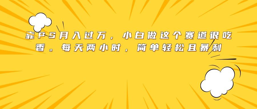 靠PS月入过万,小白做这个赛道很吃香。每天两小时,简单轻松且暴利-文三轻创资料网