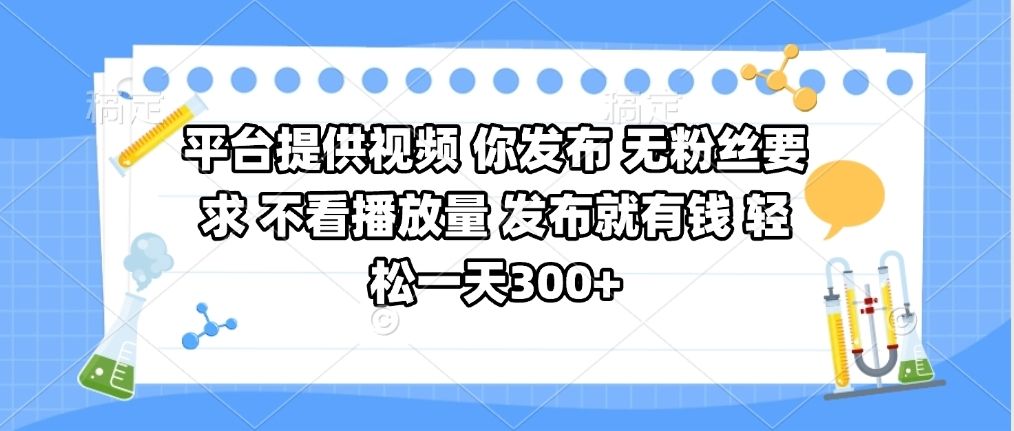 平台提供视频 你发布 无粉丝要求 不看视频播放量 发布就有钱 轻松一天300+-文三轻创资料网