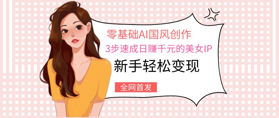 零基础AI国风创作：3步速成日赚千元的美女IP，新手轻松变现-文三轻创资料网