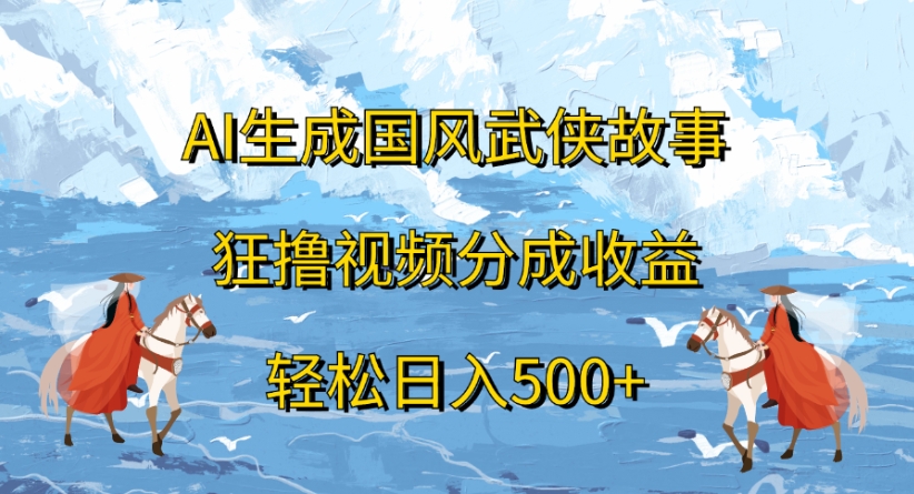 ai生成国风武侠故事狂撸视频分成收益轻松日入500+-文三轻创资料网