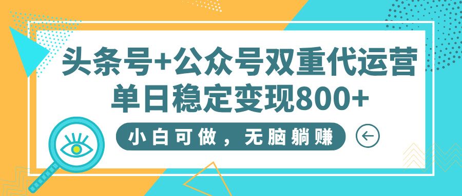 头条号+公众号双重代运营，小白可做，无脑躺赚，单日稳定变现800+-文三轻创资料网