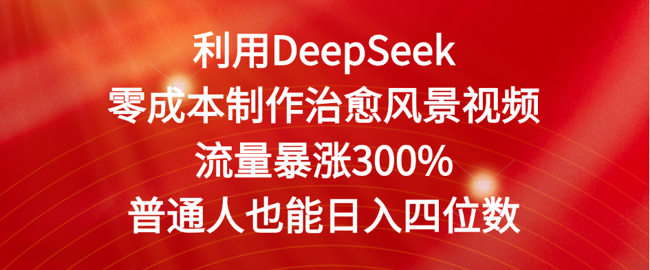 利用DeepSeek零成本制作治愈风景视频，流量暴涨300%。普通人也能日入四位数-文三轻创资料网