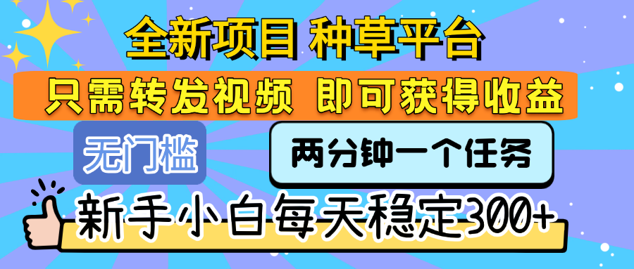 全新项目 种草平台 只需要转发任务视频 即可获得收益 新手小白每天稳定300+-文三轻创资料网