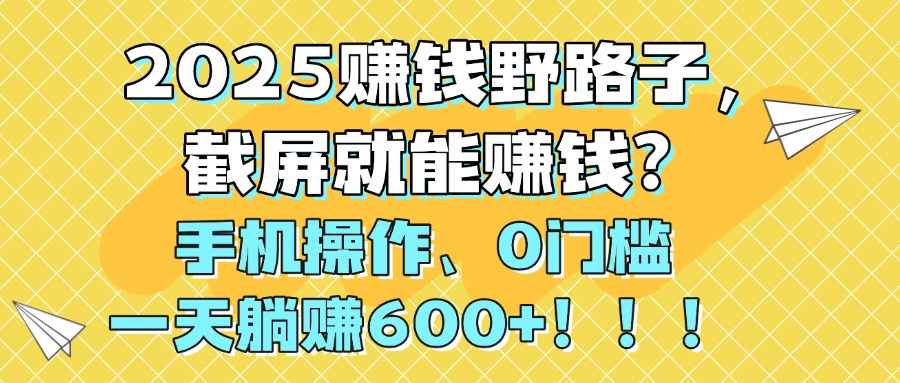 2025赚钱野路子，截屏就能赚钱？手机操作0门槛，一天躺赚600+！！！-文三轻创资料网