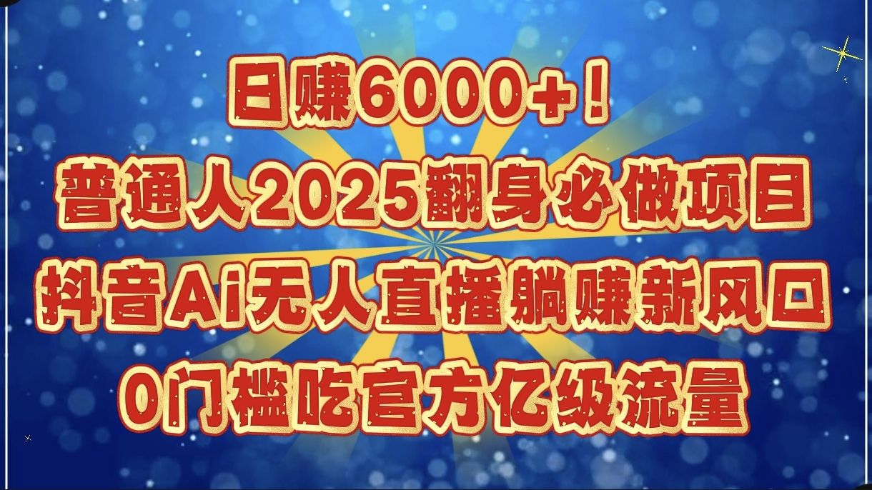 日赚6000+！普通人2025翻身必做项目，抖音Ai无人直播躺赚新风口，0门槛吃官方亿级流量-文三轻创资料网