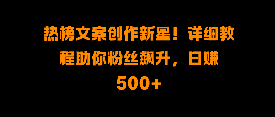 热榜文案创作新星！详细教程助你粉丝飙升，日赚500+-文三轻创资料网