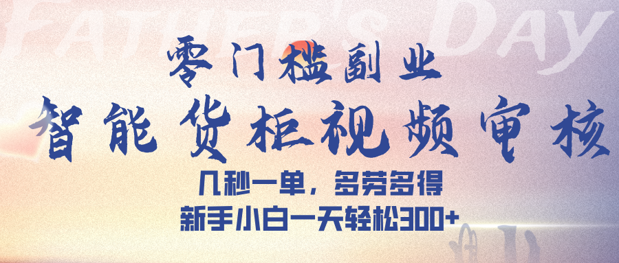 智能货柜视频审核，几秒一单，多劳多得，新手小白一天轻松 300➕-文三轻创资料网