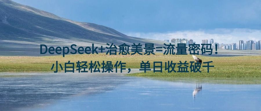 DeepSeek+治愈美景=流量密码！小白轻松操作，单日收益破千-文三轻创资料网