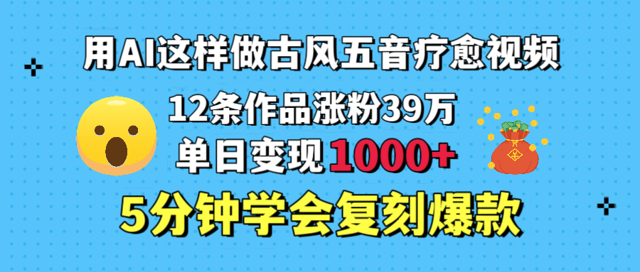 用AI这样做古风五音疗愈视频，12条作品涨粉39万，单日变现1000＋，五分钟学会复刻爆款-文三轻创资料网