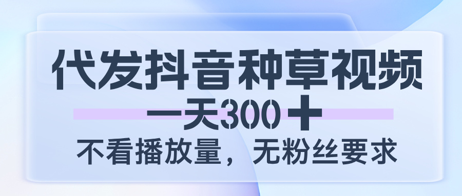 代发抖音种草视频，一天300，不看播放量，无粉丝要求-文三轻创资料网