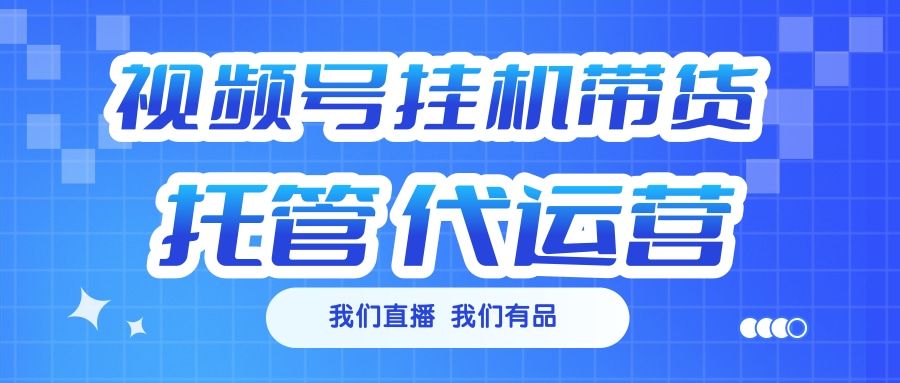 视频号挂机直播带货 全程托管代运营-文三轻创资料网