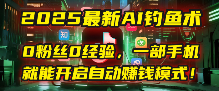 2025最新AI钓鱼术：0粉丝0经验，一部手机就能开启自动赚钱模式！-文三轻创资料网
